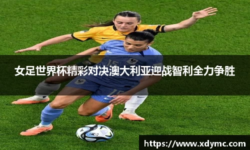 365英国女足世界杯精彩对决澳大利亚迎战智利全力争胜