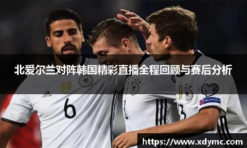 北爱尔兰对阵韩国精彩直播全程回顾与赛后分析